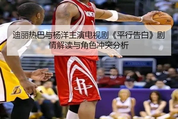 迪丽热巴与杨洋主演电视剧《平行告白》剧情解读与角色冲突分析